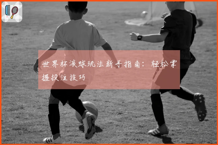 世界杯滚球玩法新手指南：轻松掌握投注技巧