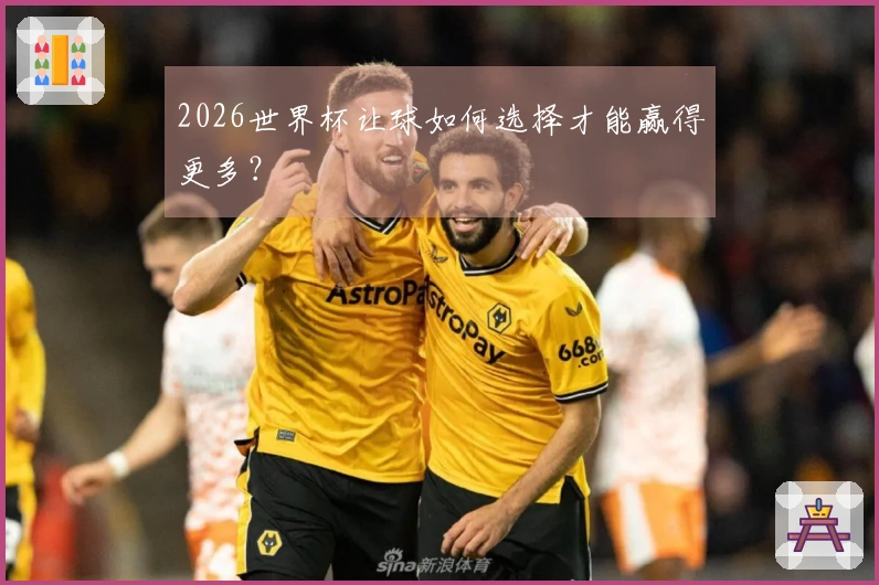 2026世界杯让球如何选择才能赢得更多？