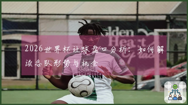 2026世界杯让球盘口分析：如何解读各队形势与机会