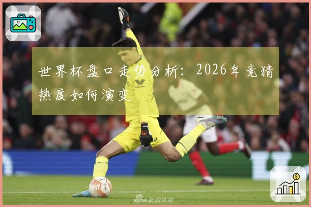 世界杯盘口走势分析：2026年竞猜热度如何演变