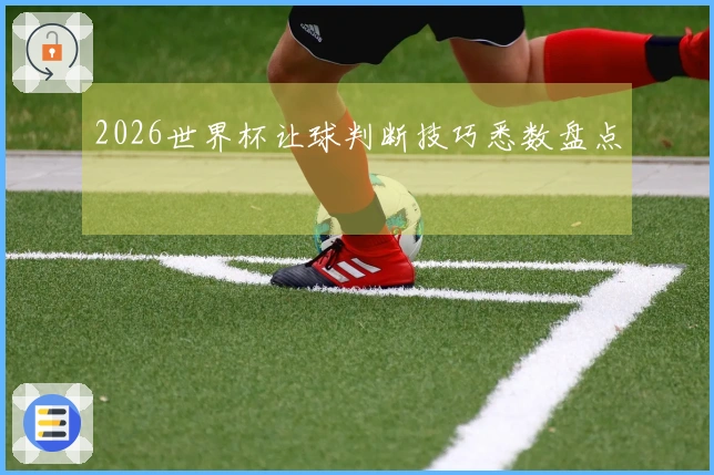 2026世界杯让球判断技巧悉数盘点