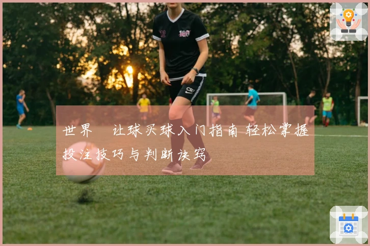 世界盃让球买球入门指南 轻松掌握投注技巧与判断诀窍