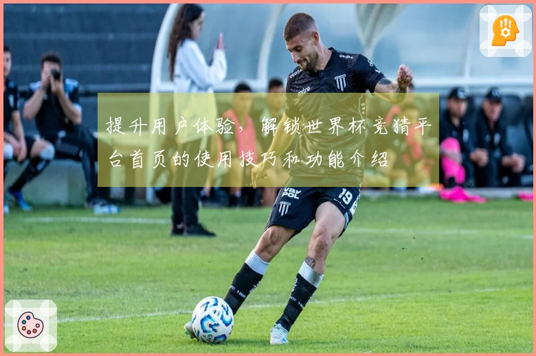 提升用户体验，解锁世界杯竞猜平台首页的使用技巧和功能介绍