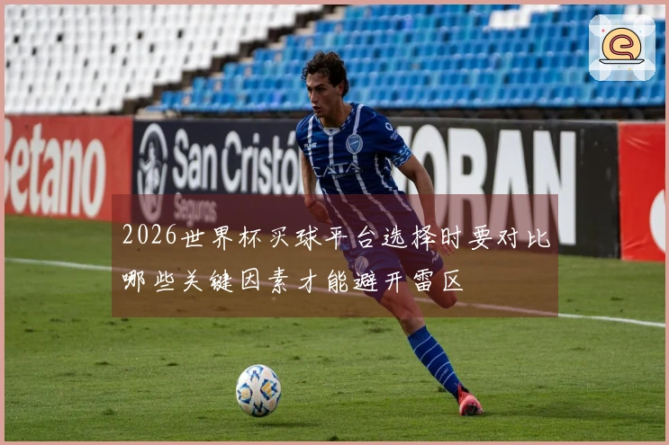 2026世界杯买球平台选择时要对比哪些关键因素才能避开雷区