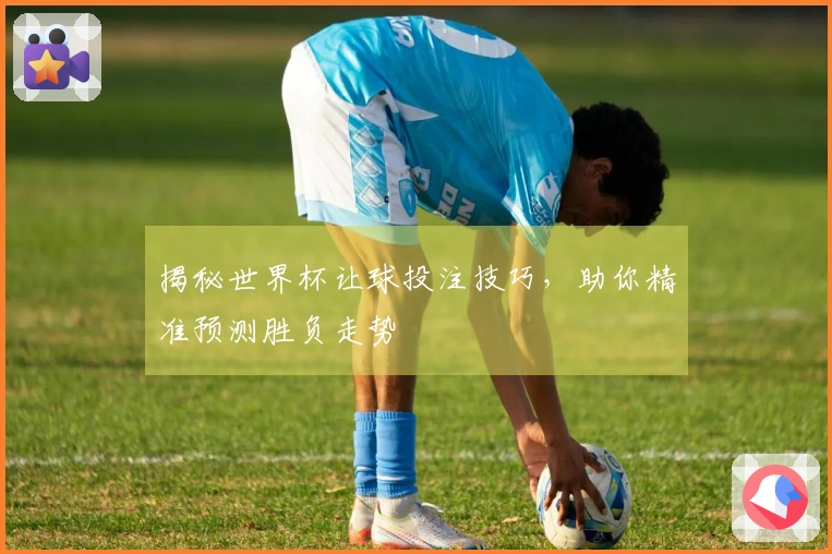 揭秘世界杯让球投注技巧，助你精准预测胜负走势