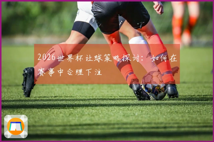 2026世界杯让球策略探讨：如何在赛事中合理下注