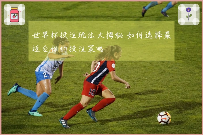 世界杯投注玩法大揭秘 如何选择最适合你的投注策略