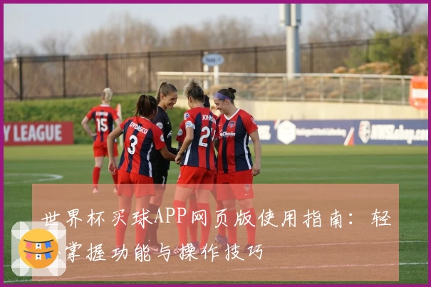 世界杯买球APP网页版使用指南：轻松掌握功能与操作技巧