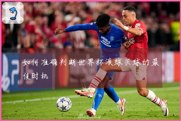 如何准确判断世界杯滚球买球的最佳时机