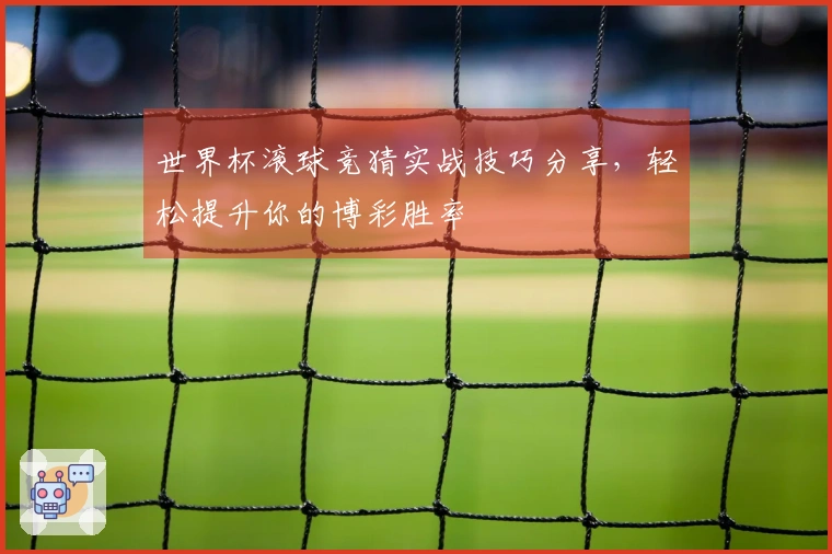 世界杯滚球竞猜实战技巧分享，轻松提升你的博彩胜率