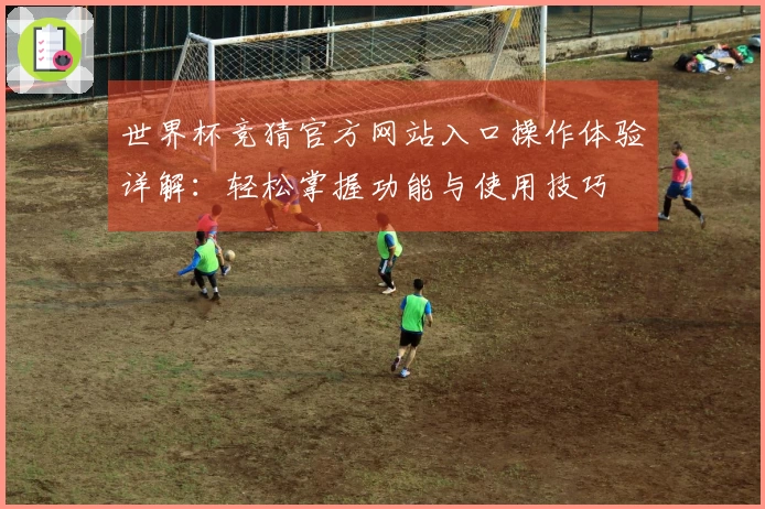 世界杯竞猜官方网站入口操作体验详解：轻松掌握功能与使用技巧