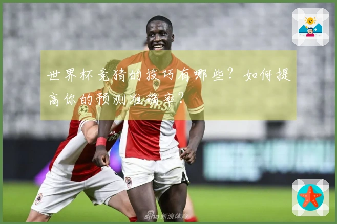 世界杯竞猜的技巧有哪些？如何提高你的预测准确率？
