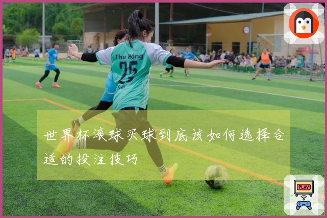 世界杯滚球买球到底该如何选择合适的投注技巧