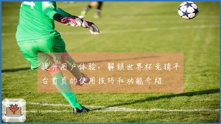 提升用户体验，解锁世界杯竞猜平台首页的使用技巧和功能介绍