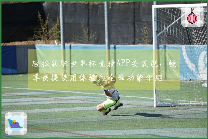 轻松获取世界杯竞猜APP安装包,畅享便捷使用体验和全面功能介绍