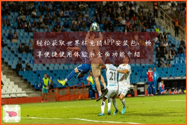 轻松获取世界杯竞猜APP安装包，畅享便捷使用体验和全面功能介绍