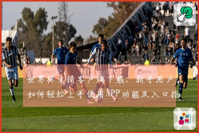 世界杯竞猜客户端下载：新手用户如何轻松上手使用APP功能及入口指南
