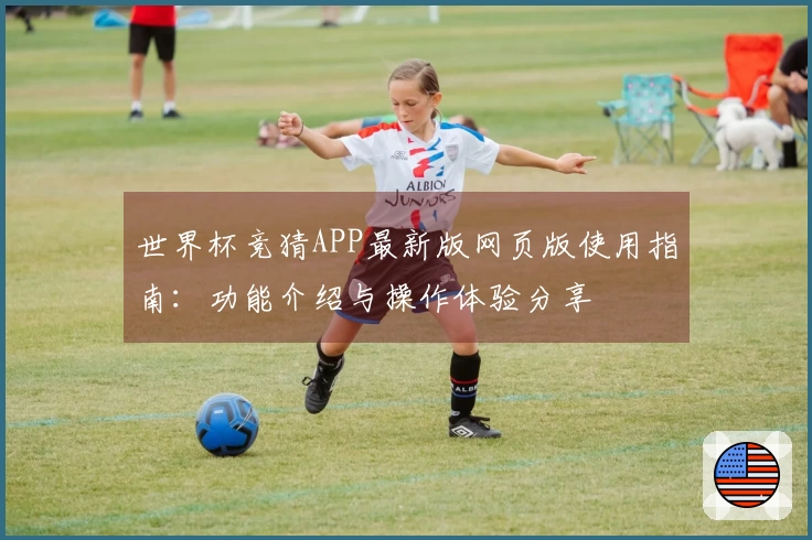 世界杯竞猜APP最新版网页版使用指南：功能介绍与操作体验分享