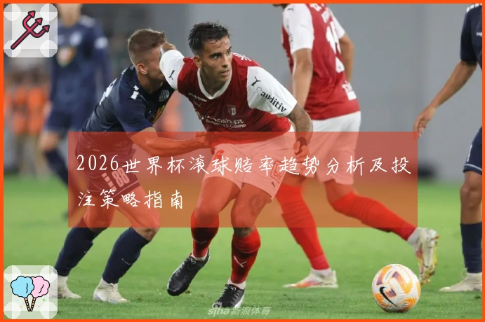 2026世界杯滚球赔率趋势分析及投注策略指南
