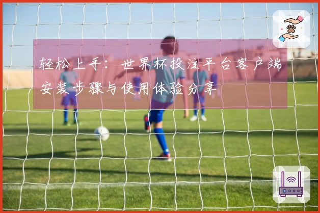 轻松上手：世界杯投注平台客户端安装步骤与使用体验分享