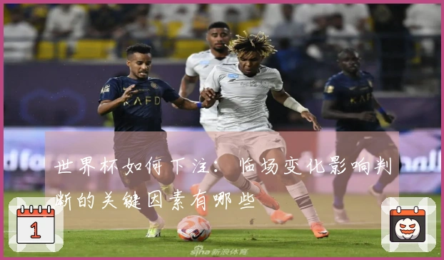 世界杯如何下注：临场变化影响判断的关键因素有哪些