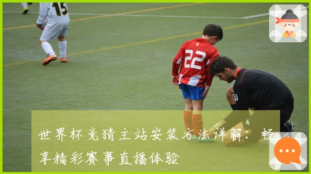 世界杯竞猜主站安装方法详解：畅享精彩赛事直播体验