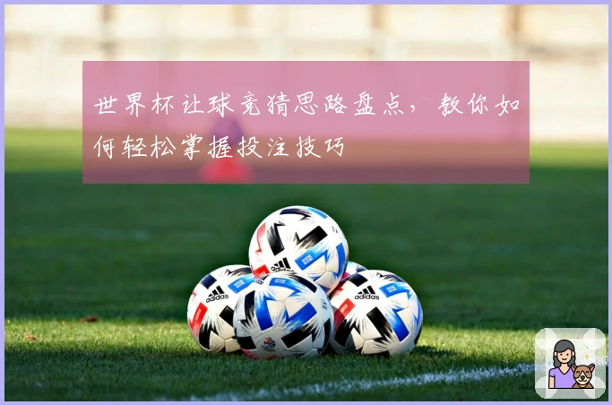世界杯让球竞猜思路盘点，教你如何轻松掌握投注技巧