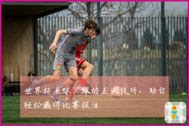 世界杯滚球买球的五大技巧，助你轻松赢得比赛投注