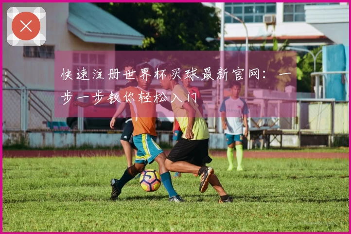 快速注册世界杯买球最新官网：一步一步教你轻松入门
