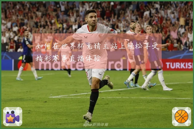 如何在世界杯竞猜主站上轻松享受精彩赛事直播体验