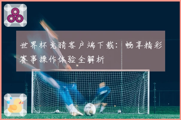 世界杯竞猜客户端下载:畅享精彩赛事操作体验全解析