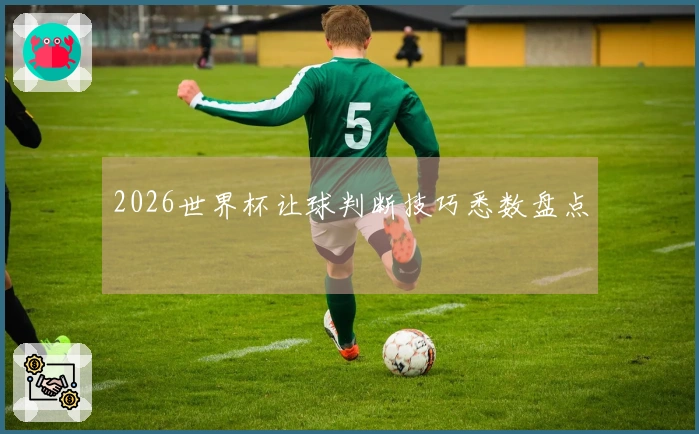 2026世界杯让球判断技巧悉数盘点