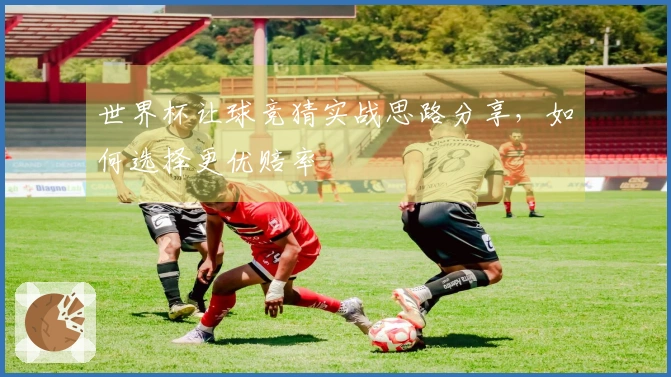 世界杯让球竞猜实战思路分享，如何选择更优赔率