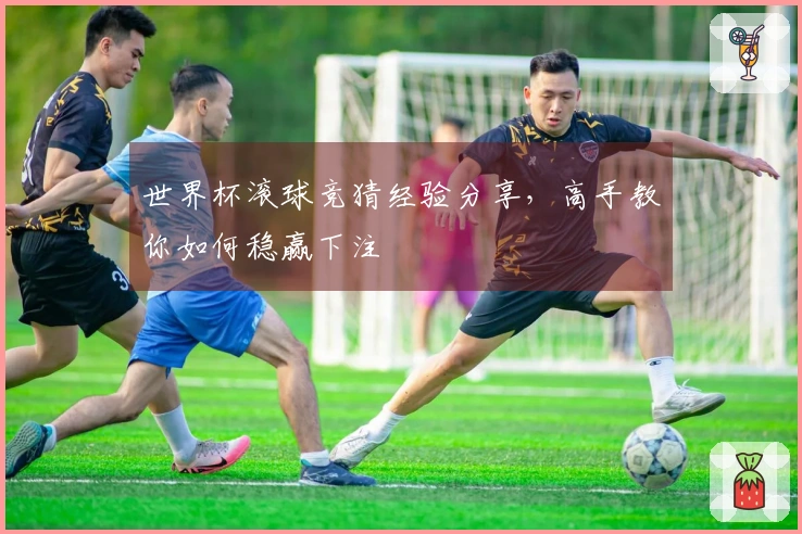世界杯滚球竞猜经验分享，高手教你如何稳赢下注