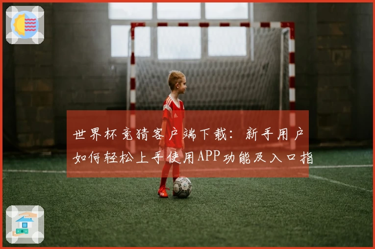 世界杯竞猜客户端下载：新手用户如何轻松上手使用APP功能及入口指南