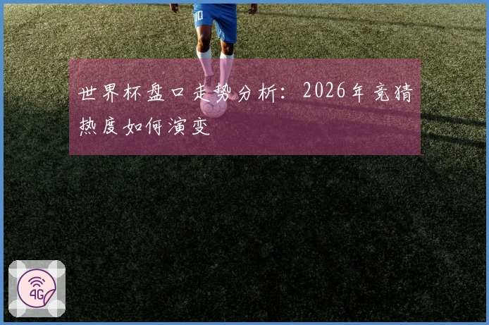 世界杯盘口走势分析：2026年竞猜热度如何演变