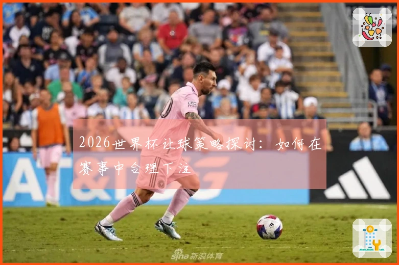 2026世界杯让球策略探讨：如何在赛事中合理下注