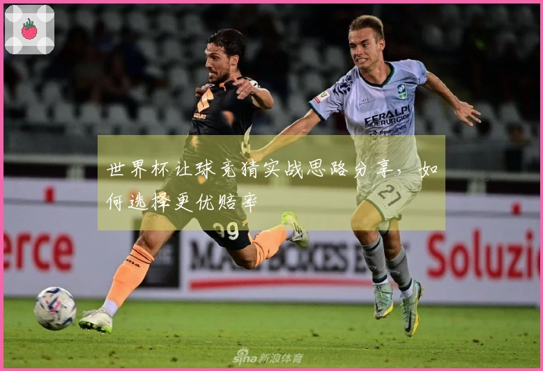 世界杯让球竞猜实战思路分享，如何选择更优赔率