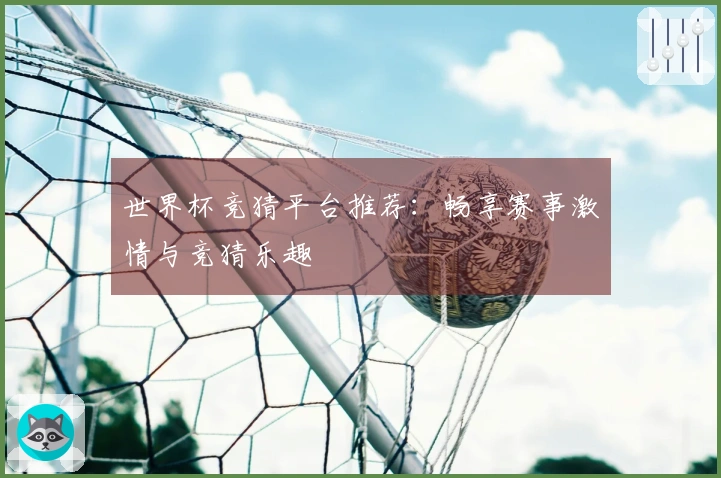 世界杯竞猜平台推荐：畅享赛事激情与竞猜乐趣