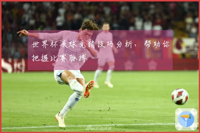 世界杯滚球竞猜技巧分析，帮助你把握比赛脉搏