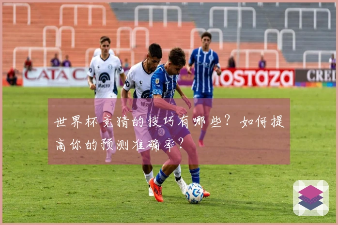 世界杯竞猜的技巧有哪些？如何提高你的预测准确率？