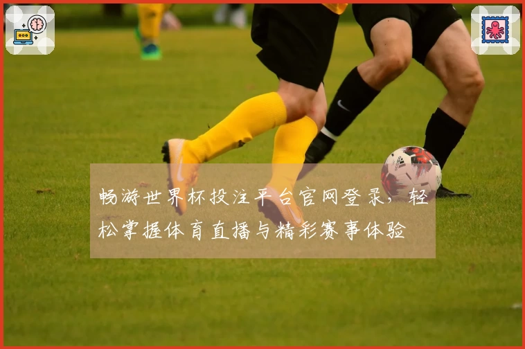 畅游世界杯投注平台官网登录，轻松掌握体育直播与精彩赛事体验