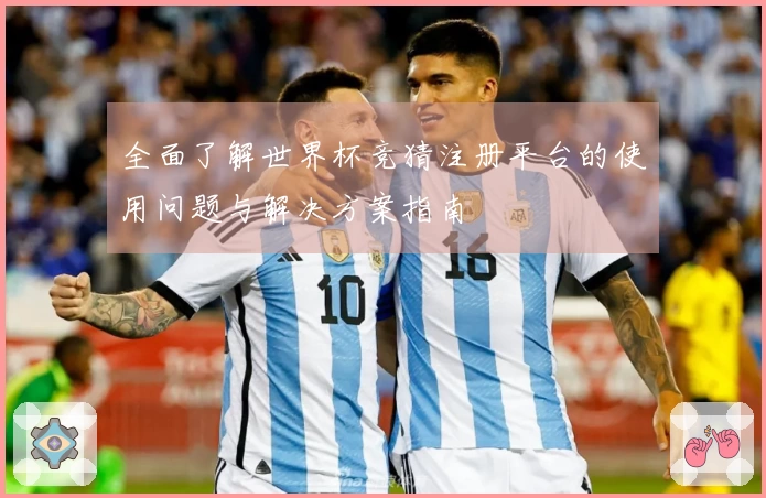 全面了解世界杯竞猜注册平台的使用问题与解决方案指南