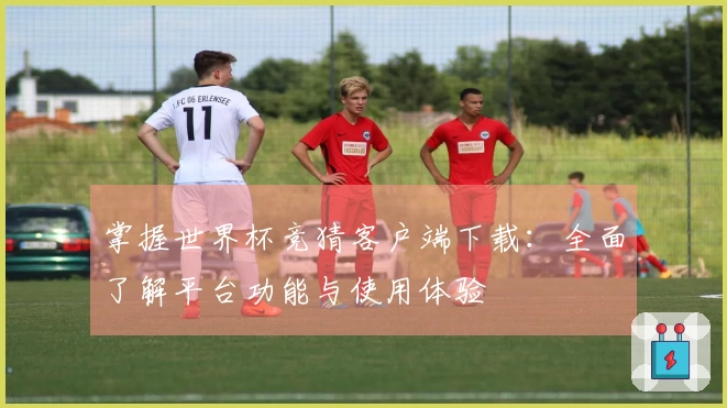 掌握世界杯竞猜客户端下载：全面了解平台功能与使用体验