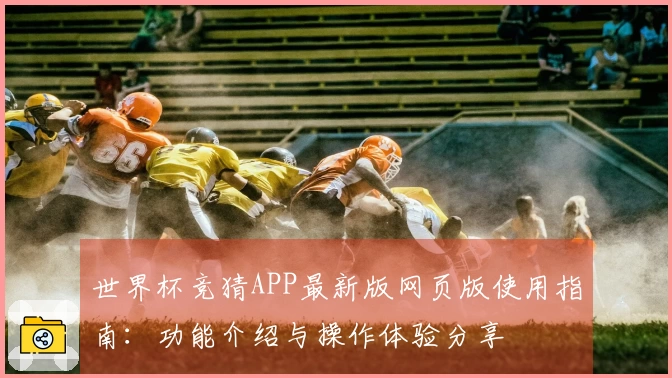 世界杯竞猜APP最新版网页版使用指南：功能介绍与操作体验分享